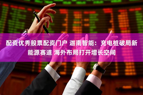 配资优秀股票配资门户 迦南智能：充电桩破局新能源赛道 海外布局打开增长空间