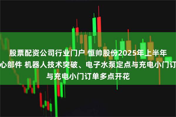 股票配资公司行业门户 恒帅股份2025年上半年深耕车用核心部件 机器人技术突破、电子水泵定点与充电小门订单多点开花