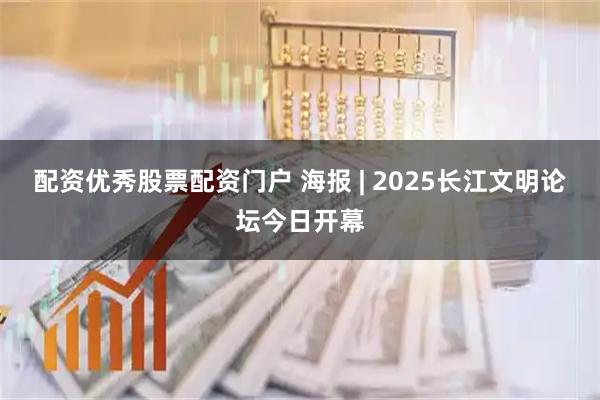 配资优秀股票配资门户 海报 | 2025长江文明论坛今日开幕