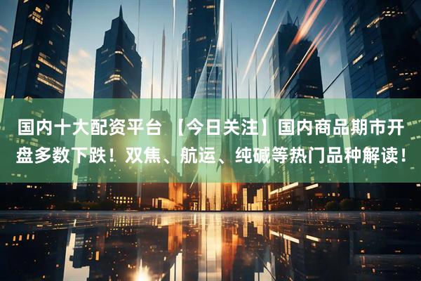 国内十大配资平台 【今日关注】国内商品期市开盘多数下跌！双焦、航运、纯碱等热门品种解读！