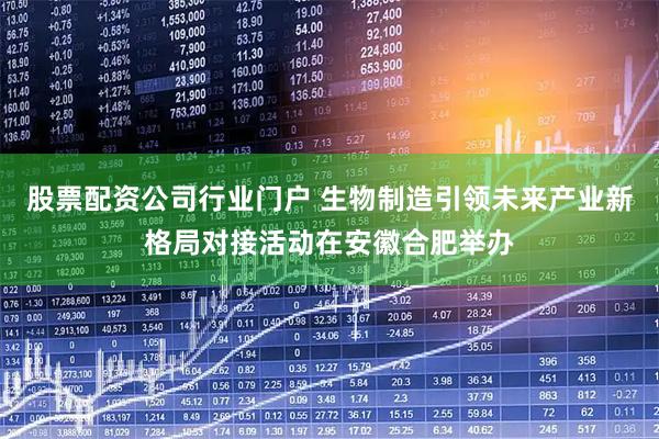 股票配资公司行业门户 生物制造引领未来产业新格局对接活动在安徽合肥举办