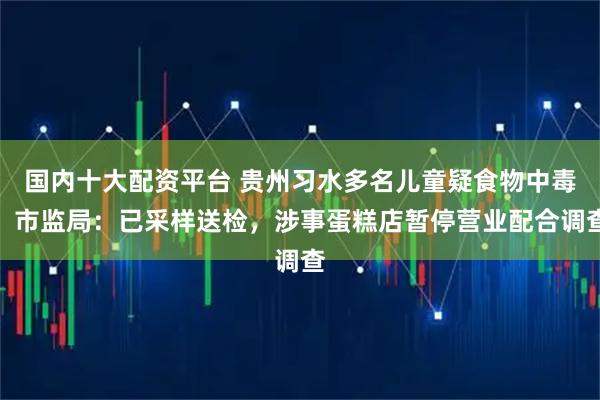 国内十大配资平台 贵州习水多名儿童疑食物中毒，市监局：已采样送检，涉事蛋糕店暂停营业配合调查