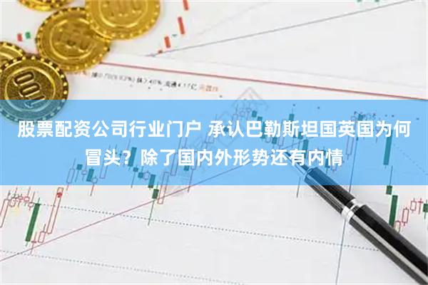 股票配资公司行业门户 承认巴勒斯坦国英国为何冒头？除了国内外形势还有内情