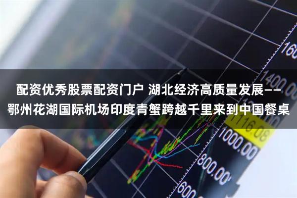 配资优秀股票配资门户 湖北经济高质量发展——鄂州花湖国际机场印度青蟹跨越千里来到中国餐桌