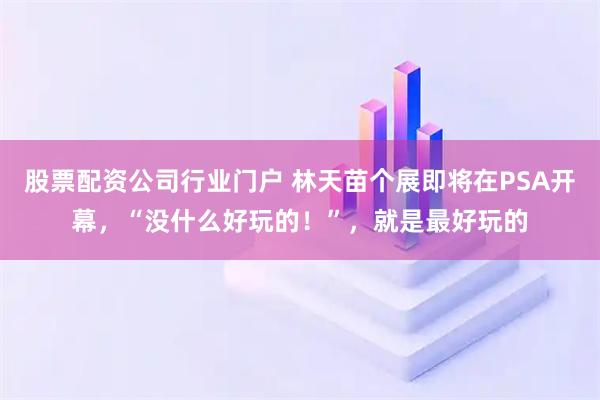 股票配资公司行业门户 林天苗个展即将在PSA开幕，“没什么好玩的！”，就是最好玩的