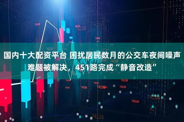 国内十大配资平台 困扰居民数月的公交车夜间噪声难题被解决，451路完成“静音改造”
