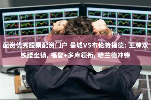 配资优秀股票配资门户 曼城VS布伦特福德: 王牌双铁腰坐镇, 福登+多库领衔, 哈兰德冲锋