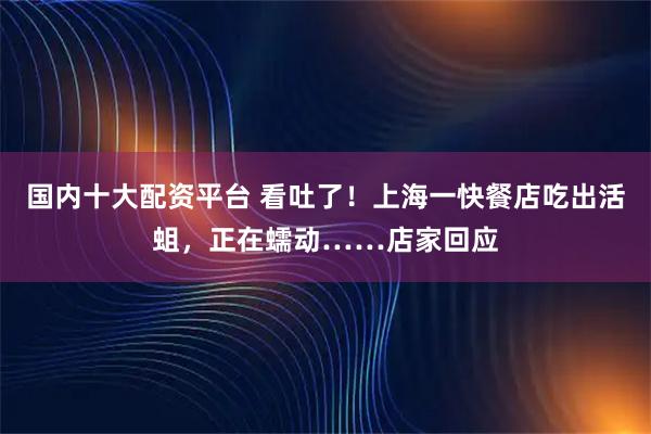 国内十大配资平台 看吐了！上海一快餐店吃出活蛆，正在蠕动……店家回应