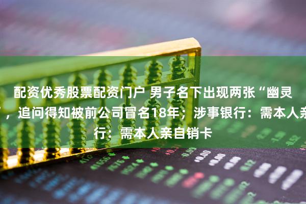配资优秀股票配资门户 男子名下出现两张“幽灵银行卡”，追问得知被前公司冒名18年；涉事银行：需本人亲自销卡