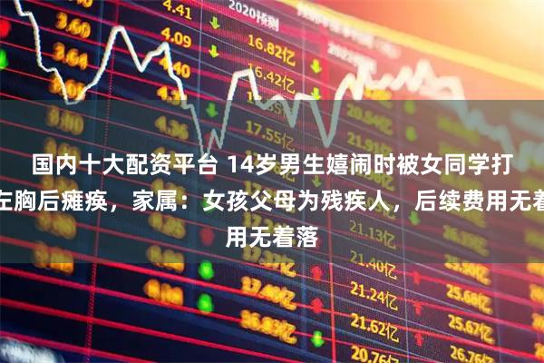 国内十大配资平台 14岁男生嬉闹时被女同学打中左胸后瘫痪，家属：女孩父母为残疾人，后续费用无着落