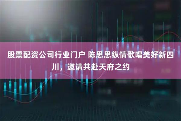 股票配资公司行业门户 陈思思纵情歌唱美好新四川，邀请共赴天府之约