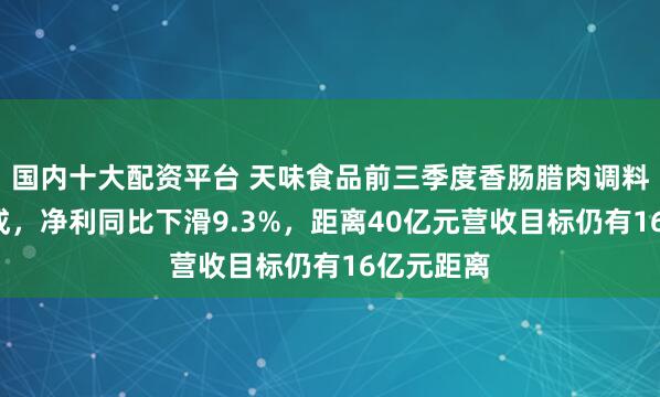 国内十大配资平台 天味食品前三季度香肠腊肉调料少卖近3成，净利同比下滑9.3%，距离40亿元营收目标仍有16亿元距离