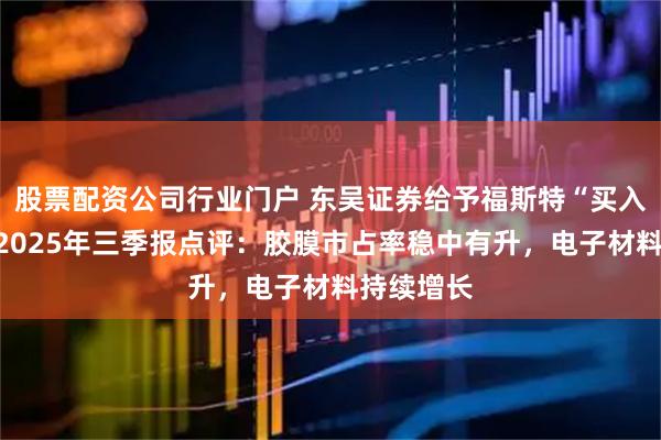 股票配资公司行业门户 东吴证券给予福斯特“买入”评级，2025年三季报点评：胶膜市占率稳中有升，电子材料持续增长