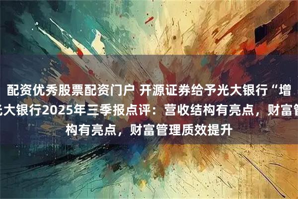 配资优秀股票配资门户 开源证券给予光大银行“增持”评级，光大银行2025年三季报点评：营收结构有亮点，财富管理质效提升