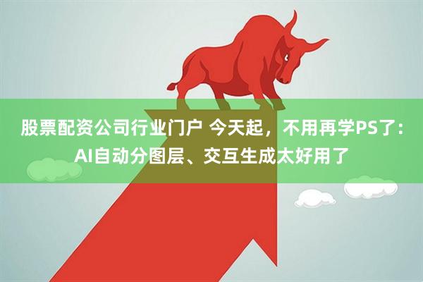 股票配资公司行业门户 今天起，不用再学PS了：AI自动分图层、交互生成太好用了