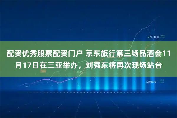 配资优秀股票配资门户 京东旅行第三场品酒会11月17日在三亚举办，刘强东将再次现场站台